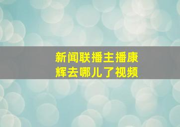 新闻联播主播康辉去哪儿了视频