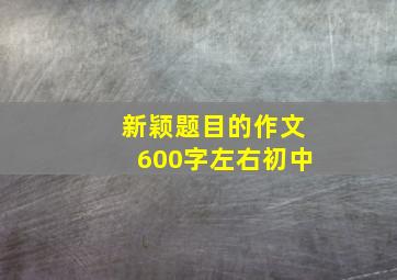 新颖题目的作文600字左右初中