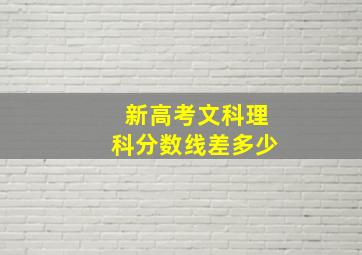 新高考文科理科分数线差多少