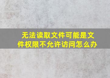 无法读取文件可能是文件权限不允许访问怎么办