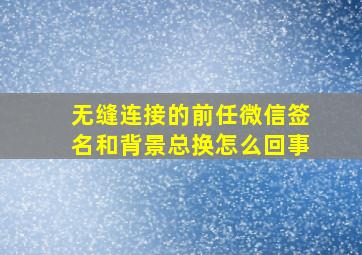 无缝连接的前任微信签名和背景总换怎么回事