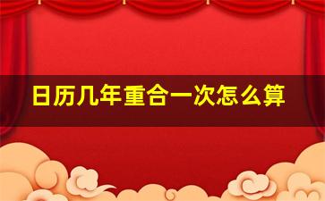 日历几年重合一次怎么算