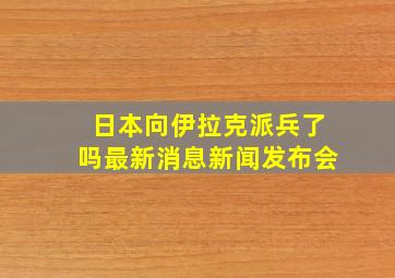 日本向伊拉克派兵了吗最新消息新闻发布会