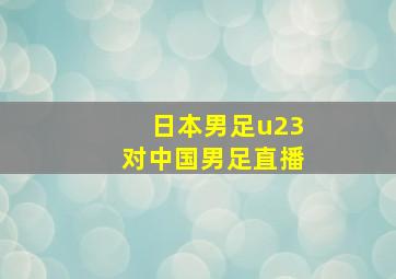 日本男足u23对中国男足直播