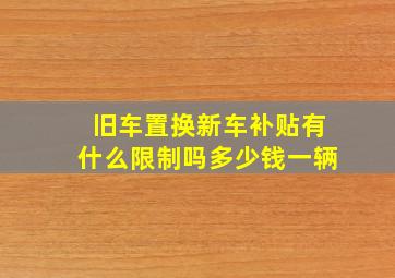 旧车置换新车补贴有什么限制吗多少钱一辆