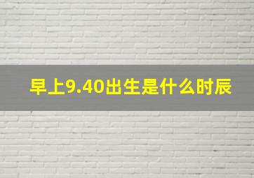 早上9.40出生是什么时辰