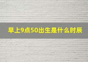 早上9点50出生是什么时辰