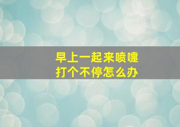 早上一起来喷嚏打个不停怎么办