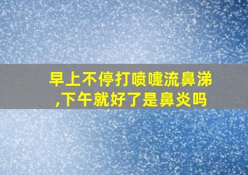 早上不停打喷嚏流鼻涕,下午就好了是鼻炎吗