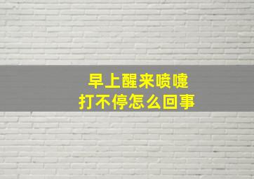 早上醒来喷嚏打不停怎么回事