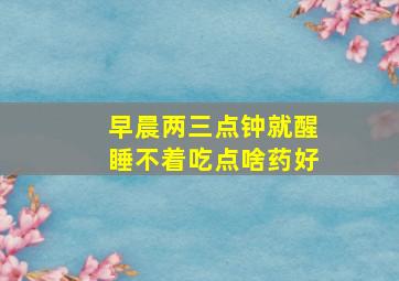 早晨两三点钟就醒睡不着吃点啥药好