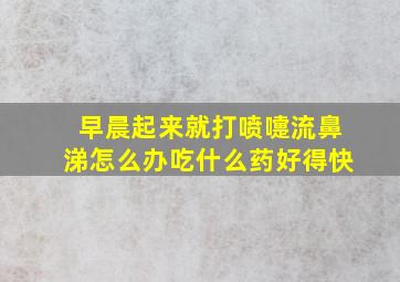 早晨起来就打喷嚏流鼻涕怎么办吃什么药好得快