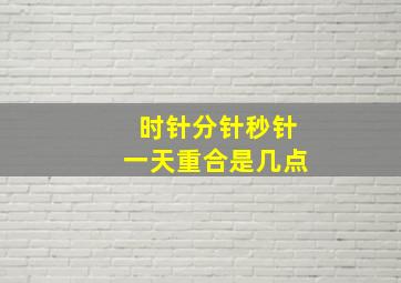 时针分针秒针一天重合是几点