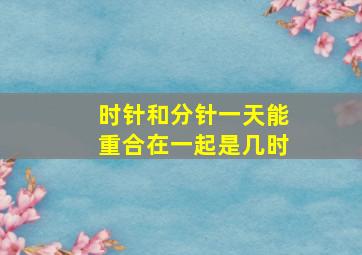 时针和分针一天能重合在一起是几时