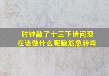 时钟敲了十三下请问现在该做什么呢脑筋急转弯