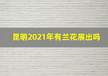 昆明2021年有兰花展出吗