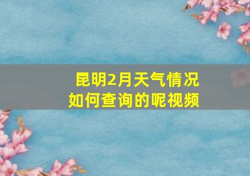 昆明2月天气情况如何查询的呢视频