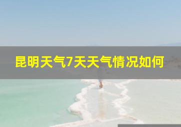 昆明天气7天天气情况如何