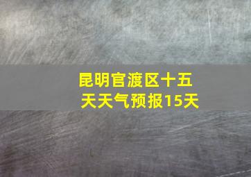 昆明官渡区十五天天气预报15天