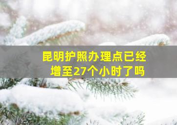 昆明护照办理点已经增至27个小时了吗