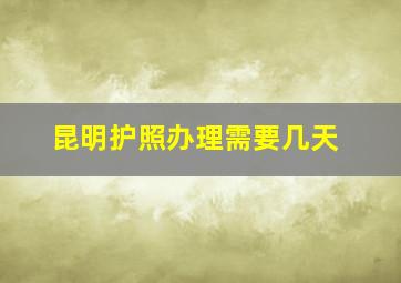 昆明护照办理需要几天