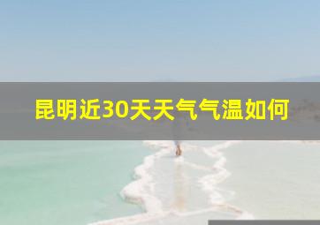 昆明近30天天气气温如何