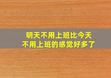 明天不用上班比今天不用上班的感觉好多了