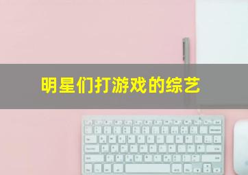 明星们打游戏的综艺