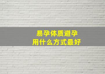 易孕体质避孕用什么方式最好