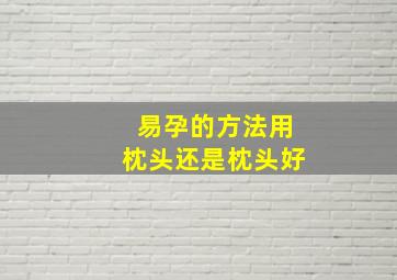 易孕的方法用枕头还是枕头好