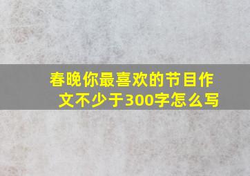 春晚你最喜欢的节目作文不少于300字怎么写