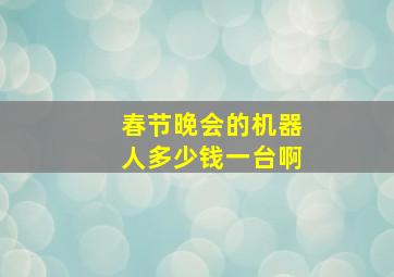 春节晚会的机器人多少钱一台啊