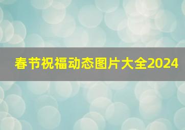 春节祝福动态图片大全2024