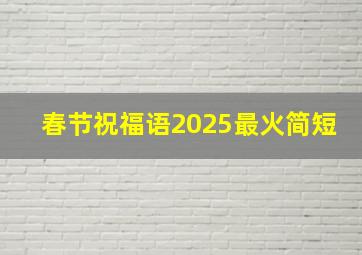 春节祝福语2025最火简短