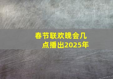 春节联欢晚会几点播出2025年