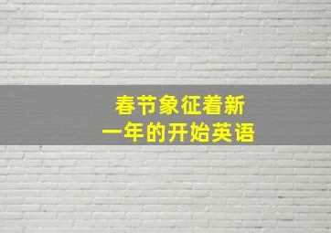 春节象征着新一年的开始英语