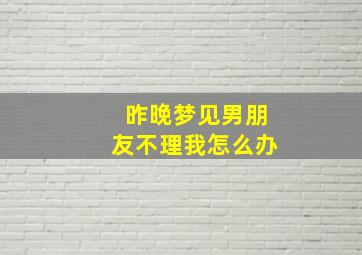 昨晚梦见男朋友不理我怎么办