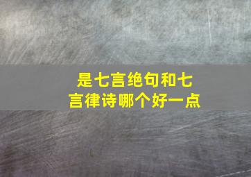 是七言绝句和七言律诗哪个好一点