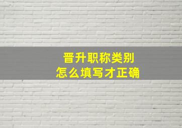 晋升职称类别怎么填写才正确