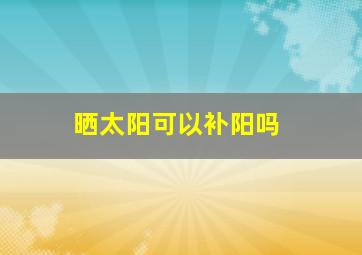 晒太阳可以补阳吗