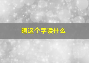 晒这个字读什么