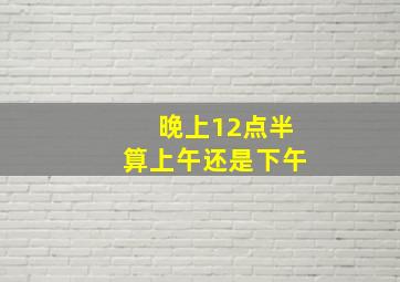 晚上12点半算上午还是下午