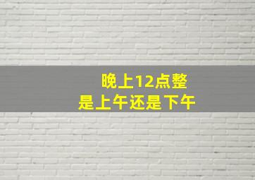 晚上12点整是上午还是下午