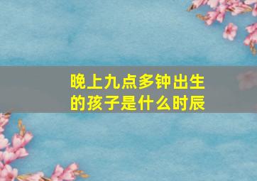 晚上九点多钟出生的孩子是什么时辰