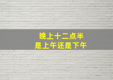 晚上十二点半是上午还是下午