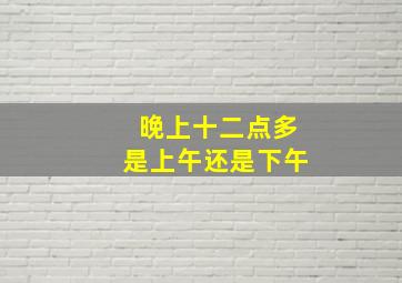 晚上十二点多是上午还是下午