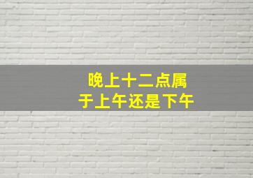 晚上十二点属于上午还是下午