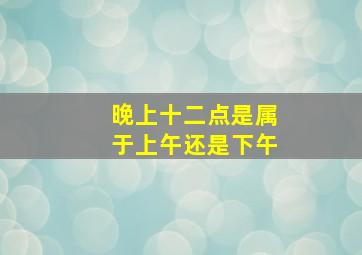 晚上十二点是属于上午还是下午