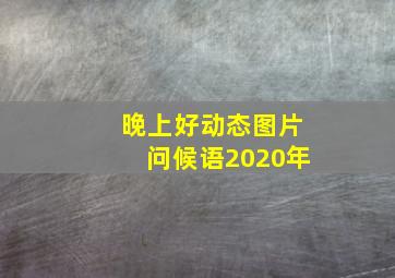 晚上好动态图片问候语2020年