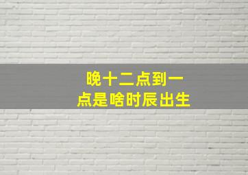 晚十二点到一点是啥时辰出生